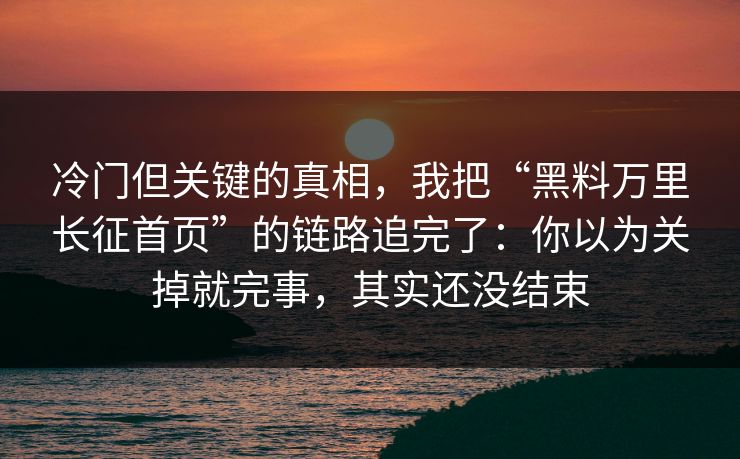 冷门但关键的真相，我把“黑料万里长征首页”的链路追完了：你以为关掉就完事，其实还没结束