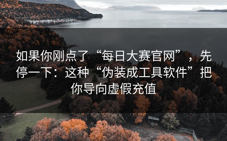 如果你刚点了“每日大赛官网”，先停一下：这种“伪装成工具软件”把你导向虚假充值