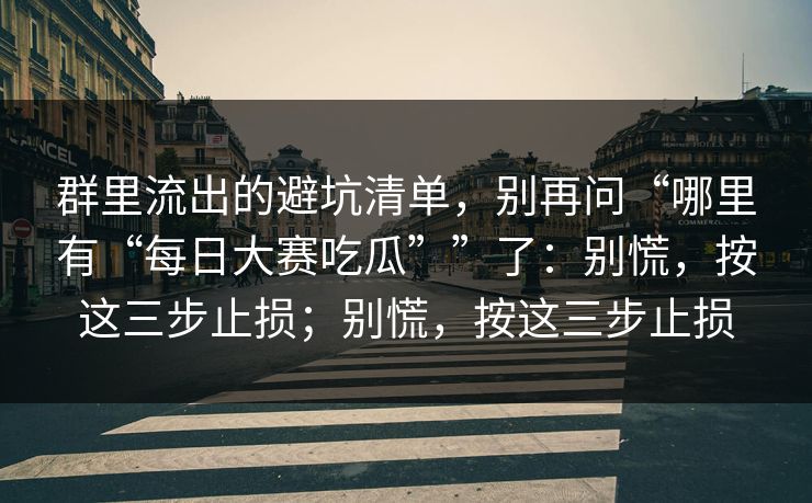 群里流出的避坑清单，别再问“哪里有“每日大赛吃瓜””了：别慌，按这三步止损；别慌，按这三步止损