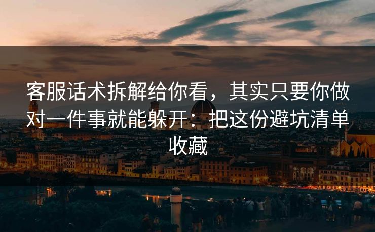 客服话术拆解给你看，其实只要你做对一件事就能躲开：把这份避坑清单收藏