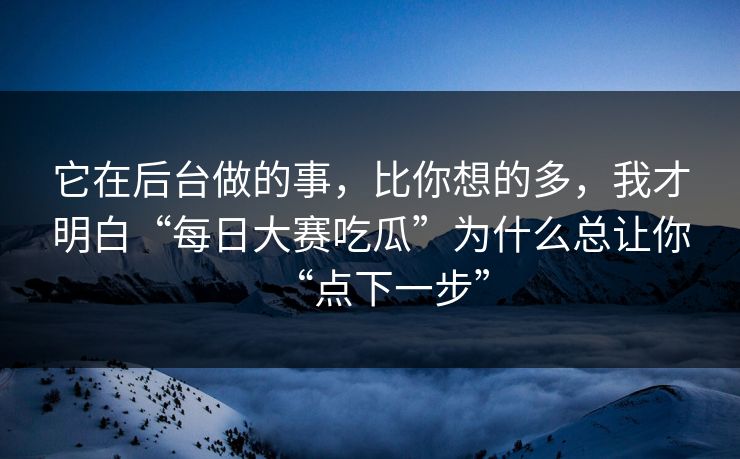 它在后台做的事，比你想的多，我才明白“每日大赛吃瓜”为什么总让你“点下一步”