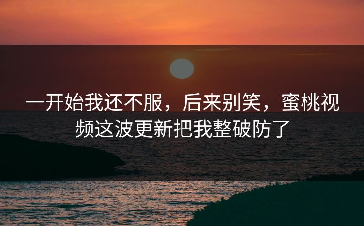 一开始我还不服，后来别笑，蜜桃视频这波更新把我整破防了