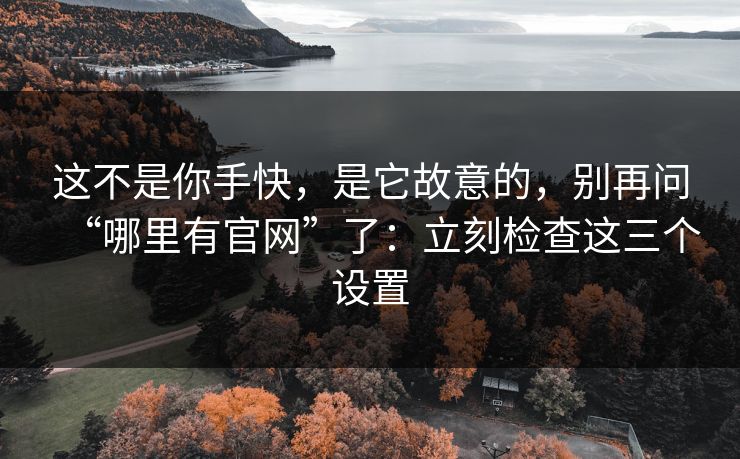 这不是你手快，是它故意的，别再问“哪里有官网”了：立刻检查这三个设置