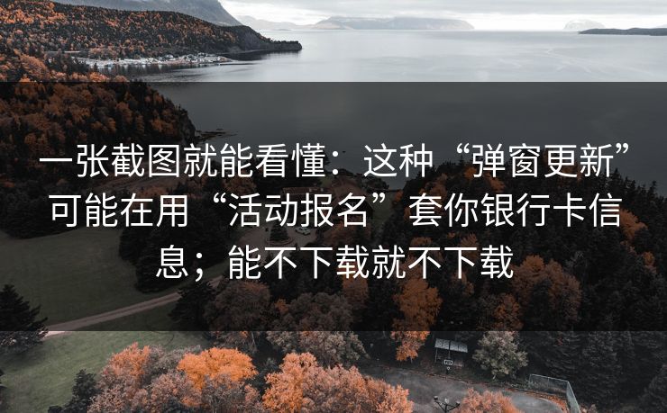一张截图就能看懂：这种“弹窗更新”可能在用“活动报名”套你银行卡信息；能不下载就不下载