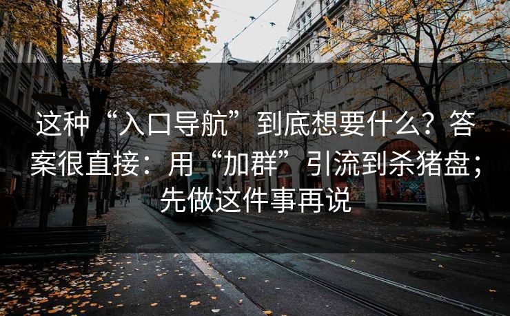 这种“入口导航”到底想要什么？答案很直接：用“加群”引流到杀猪盘；先做这件事再说