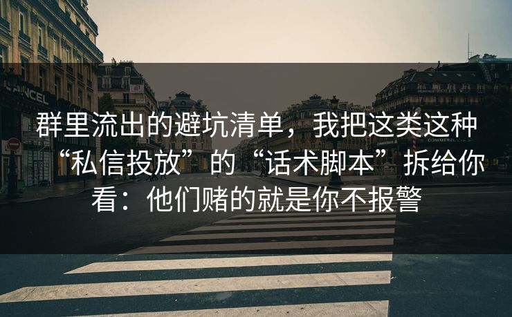 群里流出的避坑清单,我把这类这种“私信投放”的“话术脚本”拆给你看:他们赌的就是你不报警 群里流出的避坑清单,我把这类这种“私信投放”的“话术脚本”拆给你看:他们赌的就是你不报警