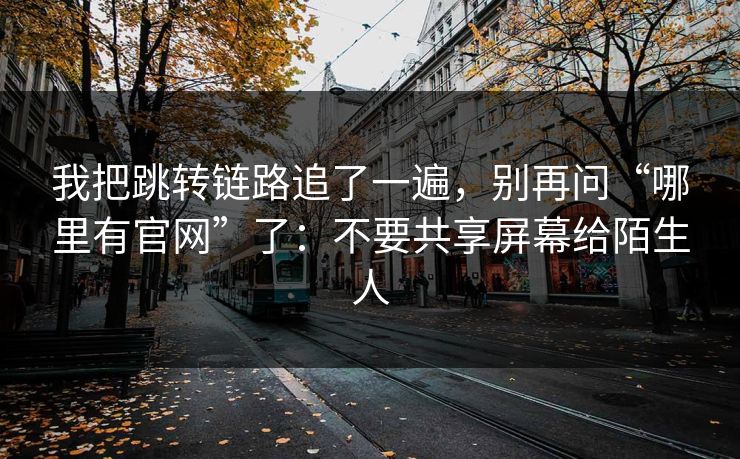 我把跳转链路追了一遍,别再问“哪里有官网”了:不要共享屏幕给陌生人 我把跳转链路追了一遍,别再问“哪里有官网”了:不要共享屏幕给陌生人