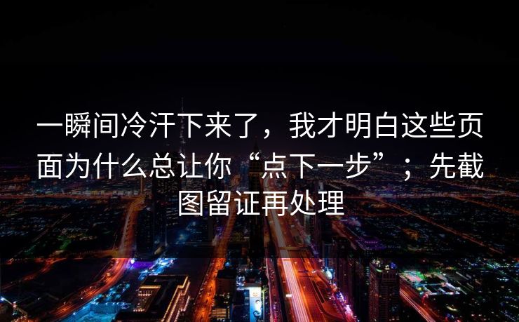 一瞬间冷汗下来了,我才明白这些页面为什么总让你“点下一步”;先截图留证再处理 一瞬间冷汗下来了,我才明白这些页面为什么总让你“点下一步”;先截图留证再处理