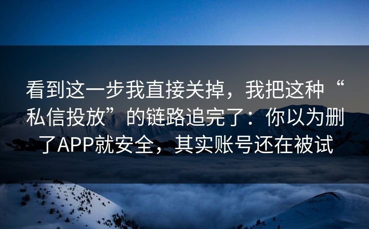 看到这一步我直接关掉,我把这种“私信投放”的链路追完了:你以为删了APP就安全,其实账号还在被试 看到这一步我直接关掉,我把这种“私信投放”的链路追完了:你以为删了APP就安全,其实账号还在被试