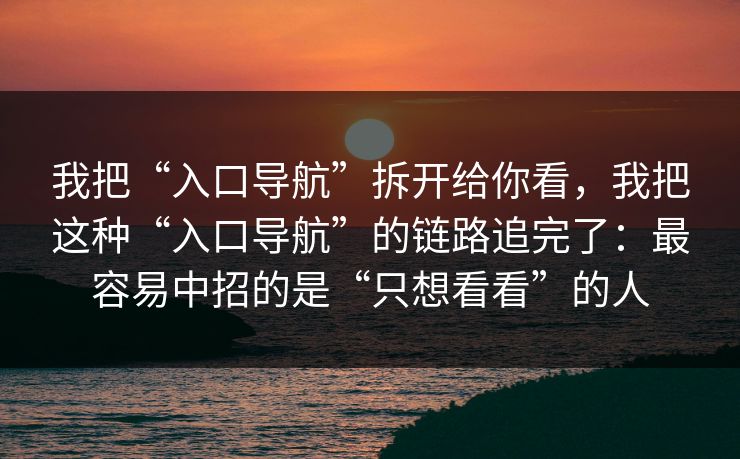 我把“入口导航”拆开给你看，我把这种“入口导航”的链路追完了：最容易中招的是“只想看看”的人