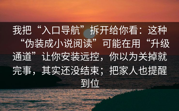 我把“入口导航”拆开给你看:这种“伪装成小说阅读”可能在用“升级通道”让你安装远控,你以为关掉就完事,其实还没结束;把家人也提醒到位 我把“入口导航”拆开给你看:这种“伪装成小说阅读”可能在用“升级通道”让你安装远控,你以为关掉就完事,其实还没结束;把家人也提醒到位
