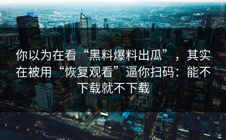 你以为在看“黑料爆料出瓜”,其实在被用“恢复观看”逼你扫码:能不下载就不下载 你以为在看“黑料爆料出瓜”,其实在被用“恢复观看”逼你扫码:能不下载就不下载