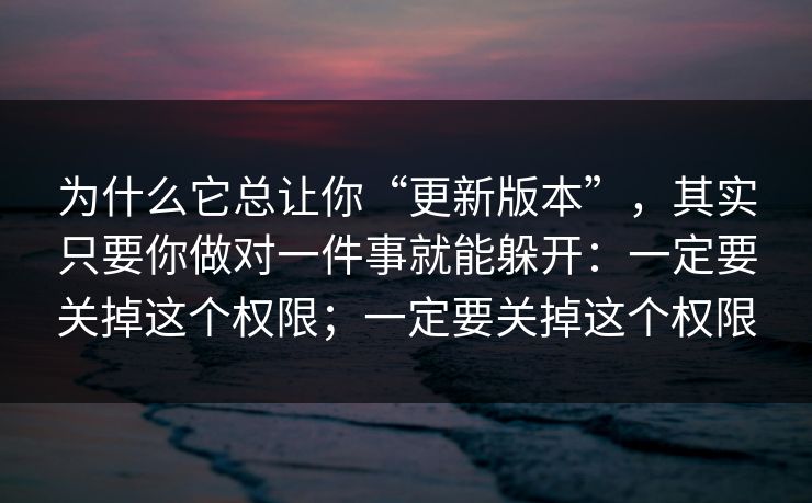 为什么它总让你“更新版本”,其实只要你做对一件事就能躲开:一定要关掉这个权限;一定要关掉这个权限 为什么它总让你“更新版本”,其实只要你做对一件事就能躲开:一定要关掉这个权限;一定要关掉这个权限