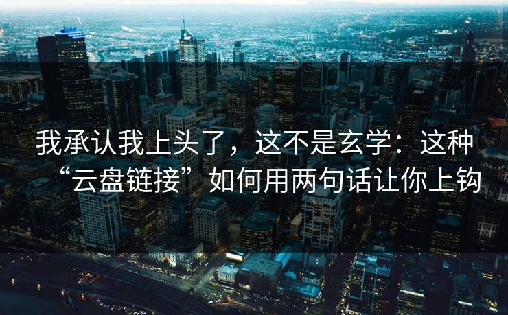 我承认我上头了,这不是玄学:这种“云盘链接”如何用两句话让你上钩 我承认我上头了,这不是玄学:这种“云盘链接”如何用两句话让你上钩