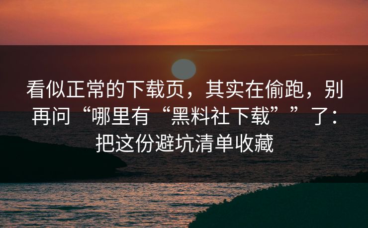 看似正常的下载页,其实在偷跑,别再问“哪里有“黑料社下载””了:把这份避坑清单收藏 看似正常的下载页,其实在偷跑,别再问“哪里有“黑料社下载””了:把这份避坑清单收藏