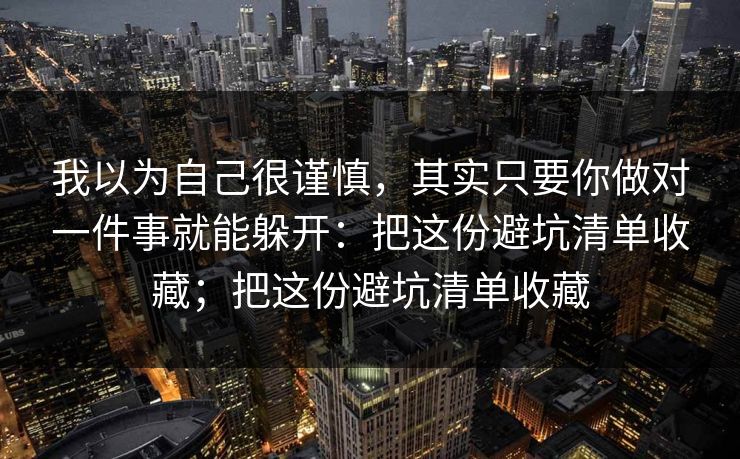 我以为自己很谨慎,其实只要你做对一件事就能躲开:把这份避坑清单收藏;把这份避坑清单收藏 我以为自己很谨慎,其实只要你做对一件事就能躲开:把这份避坑清单收藏;把这份避坑清单收藏