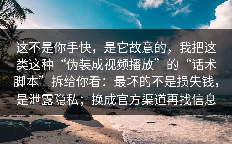这不是你手快,是它故意的,我把这类这种“伪装成视频播放”的“话术脚本”拆给你看:最坏的不是损失钱,是泄露隐私;换成官方渠道再找信息 这不是你手快,是它故意的,我把这类这种“伪装成视频播放”的“话术脚本”拆给你看:最坏的不是损失钱,是泄露隐私;换成官方渠道再找信息