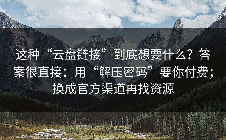 这种“云盘链接”到底想要什么?答案很直接:用“解压密码”要你付费;换成官方渠道再找资源 这种“云盘链接”到底想要什么?答案很直接:用“解压密码”要你付费;换成官方渠道再找资源
