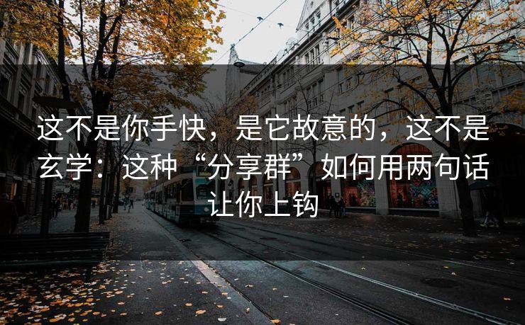这不是你手快，是它故意的，这不是玄学：这种“分享群”如何用两句话让你上钩