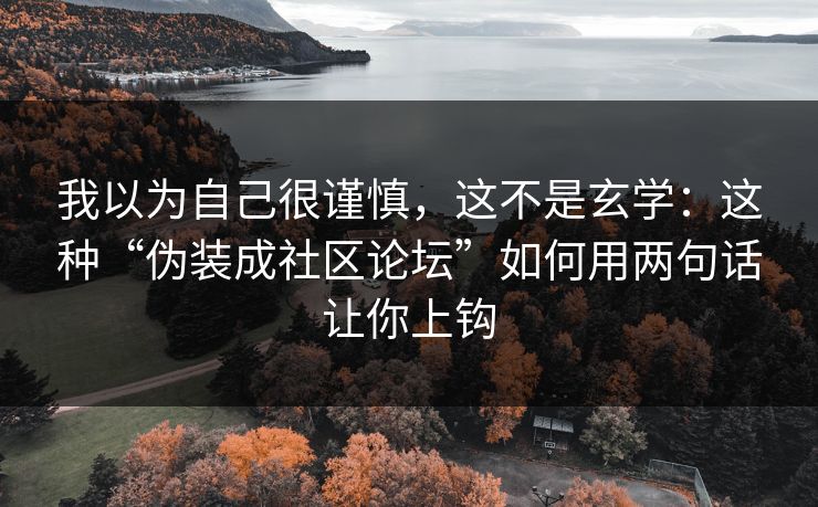 我以为自己很谨慎,这不是玄学:这种“伪装成社区论坛”如何用两句话让你上钩 我以为自己很谨慎,这不是玄学:这种“伪装成社区论坛”如何用两句话让你上钩