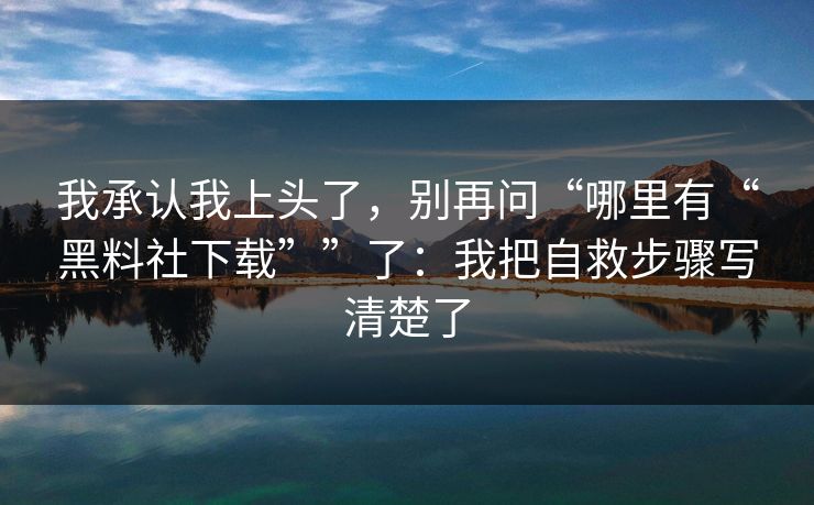 我承认我上头了,别再问“哪里有“黑料社下载””了:我把自救步骤写清楚了 我承认我上头了,别再问“哪里有“黑料社下载””了:我把自救步骤写清楚了