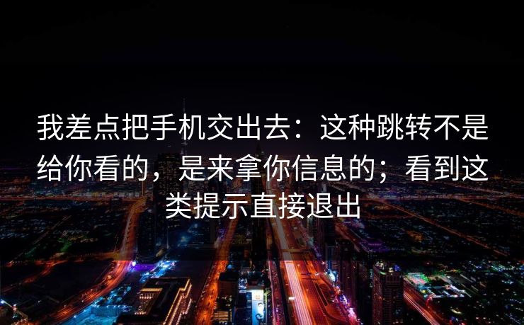 我差点把手机交出去:这种跳转不是给你看的,是来拿你信息的;看到这类提示直接退出 我差点把手机交出去:这种跳转不是给你看的,是来拿你信息的;看到这类提示直接退出