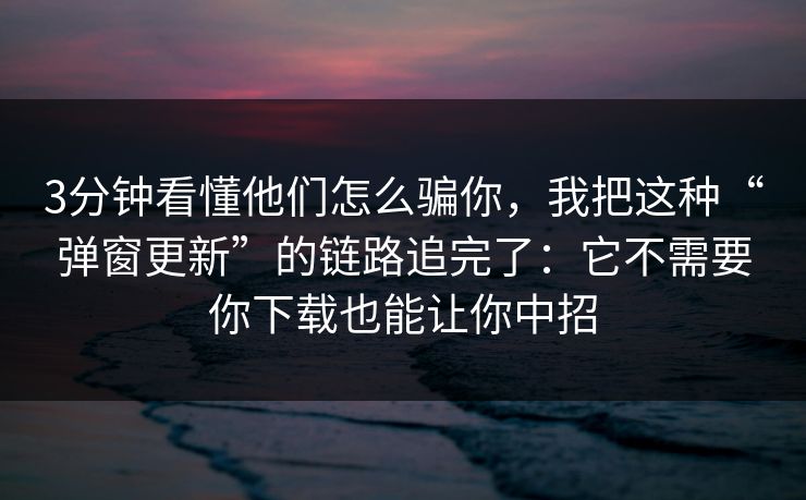 3分钟看懂他们怎么骗你,我把这种“弹窗更新”的链路追完了:它不需要你下载也能让你中招 3分钟看懂他们怎么骗你,我把这种“弹窗更新”的链路追完了:它不需要你下载也能让你中招