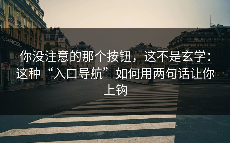 你没注意的那个按钮,这不是玄学:这种“入口导航”如何用两句话让你上钩 你没注意的那个按钮,这不是玄学:这种“入口导航”如何用两句话让你上钩