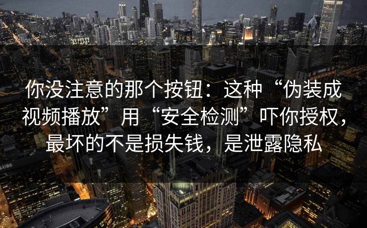 你没注意的那个按钮:这种“伪装成视频播放”用“安全检测”吓你授权,最坏的不是损失钱,是泄露隐私 你没注意的那个按钮:这种“伪装成视频播放”用“安全检测”吓你授权,最坏的不是损失钱,是泄露隐私