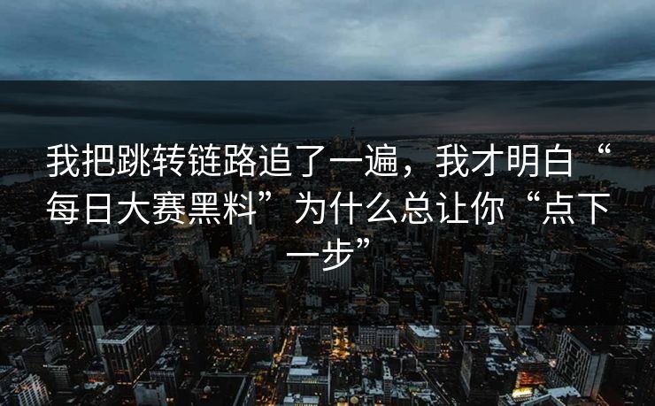 我把跳转链路追了一遍，我才明白“每日大赛黑料”为什么总让你“点下一步”