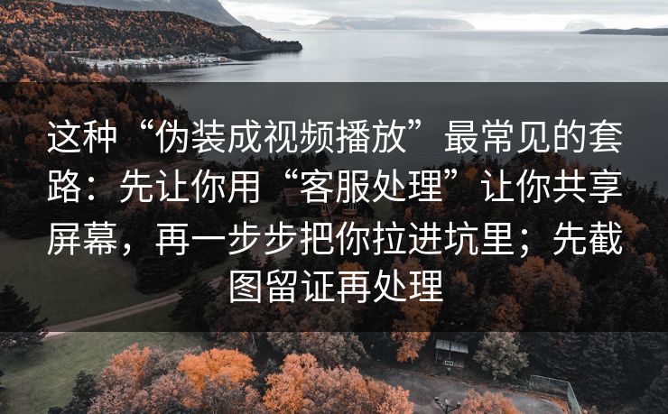 这种“伪装成视频播放”最常见的套路:先让你用“客服处理”让你共享屏幕,再一步步把你拉进坑里;先截图留证再处理 这种“伪装成视频播放”最常见的套路:先让你用“客服处理”让你共享屏幕,再一步步把你拉进坑里;先截图留证再处理