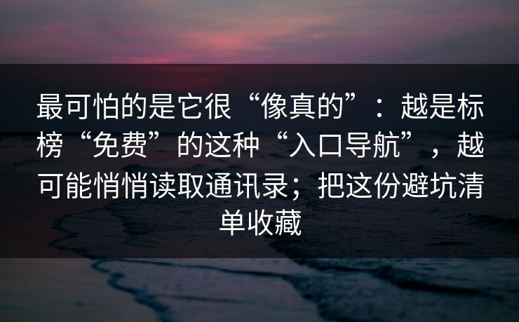 最可怕的是它很“像真的”:越是标榜“免费”的这种“入口导航”,越可能悄悄读取通讯录;把这份避坑清单收藏 最可怕的是它很“像真的”:越是标榜“免费”的这种“入口导航”,越可能悄悄读取通讯录;把这份避坑清单收藏
