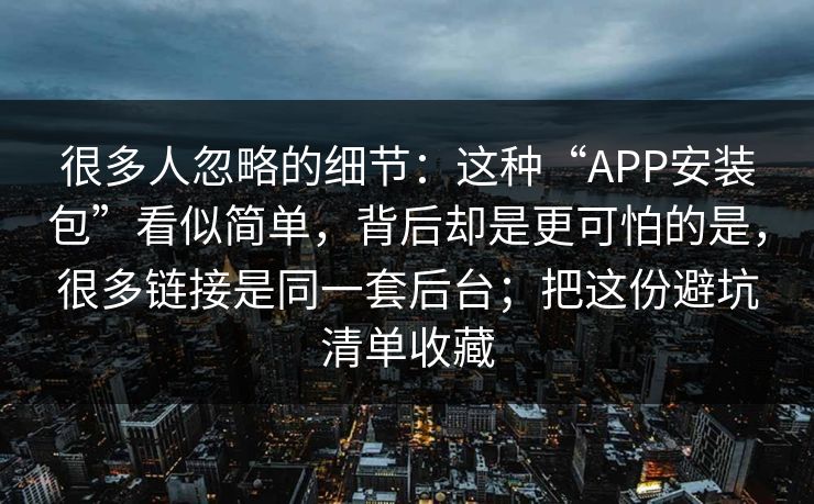 很多人忽略的细节：这种“APP安装包”看似简单，背后却是更可怕的是，很多链接是同一套后台；把这份避坑清单收藏