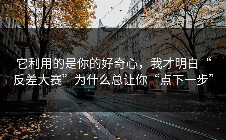 它利用的是你的好奇心,我才明白“反差大赛”为什么总让你“点下一步” 它利用的是你的好奇心,我才明白“反差大赛”为什么总让你“点下一步”