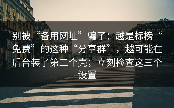 别被“备用网址”骗了：越是标榜“免费”的这种“分享群”，越可能在后台装了第二个壳；立刻检查这三个设置