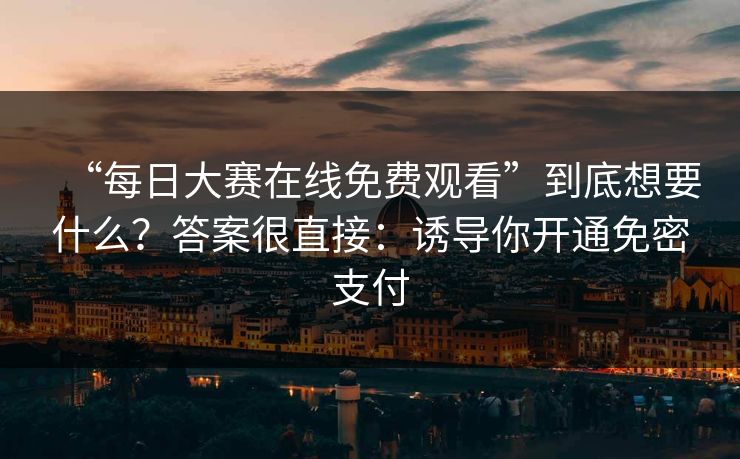 “每日大赛在线免费观看”到底想要什么？答案很直接：诱导你开通免密支付