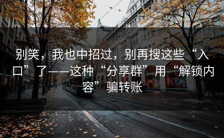 别笑,我也中招过,别再搜这些“入口”了——这种“分享群”用“解锁内容”骗转账 别笑,我也中招过,别再搜这些“入口”了——这种“分享群”用“解锁内容”骗转账