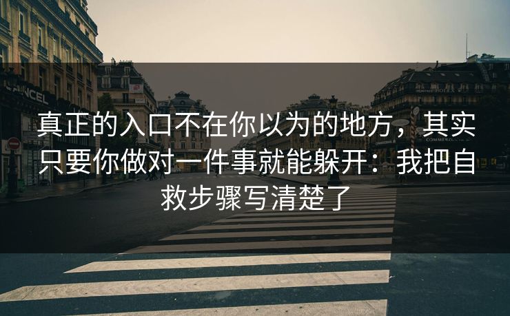 真正的入口不在你以为的地方,其实只要你做对一件事就能躲开:我把自救步骤写清楚了 真正的入口不在你以为的地方,其实只要你做对一件事就能躲开:我把自救步骤写清楚了