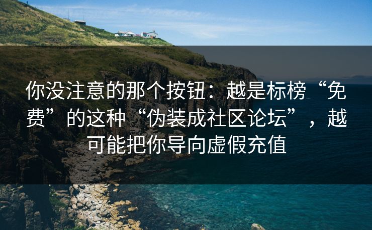 你没注意的那个按钮:越是标榜“免费”的这种“伪装成社区论坛”,越可能把你导向虚假充值 你没注意的那个按钮:越是标榜“免费”的这种“伪装成社区论坛”,越可能把你导向虚假充值