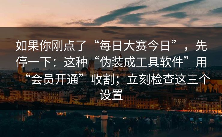 如果你刚点了“每日大赛今日”,先停一下:这种“伪装成工具软件”用“会员开通”收割;立刻检查这三个设置 如果你刚点了“每日大赛今日”,先停一下:这种“伪装成工具软件”用“会员开通”收割;立刻检查这三个设置
