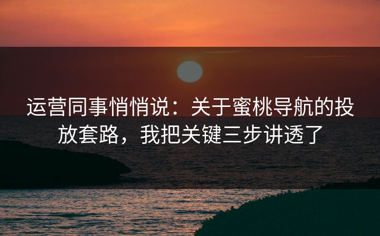 运营同事悄悄说:关于蜜桃导航的投放套路,我把关键三步讲透了 运营同事悄悄说:关于蜜桃导航的投放套路,我把关键三步讲透了