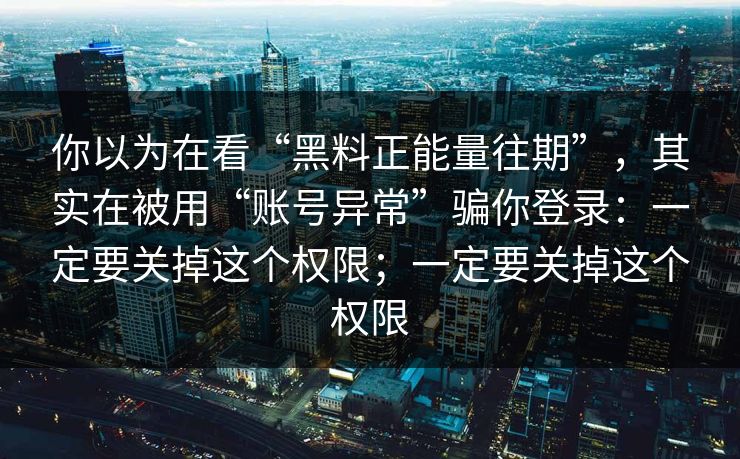 你以为在看“黑料正能量往期”,其实在被用“账号异常”骗你登录:一定要关掉这个权限;一定要关掉这个权限