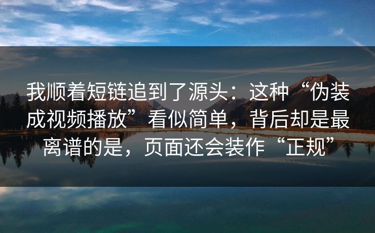 我顺着短链追到了源头:这种“伪装成视频播放”看似简单,背后却是最离谱的是,页面还会装作“正规” 我顺着短链追到了源头:这种“伪装成视频播放”看似简单,背后却是最离谱的是,页面还会装作“正规”