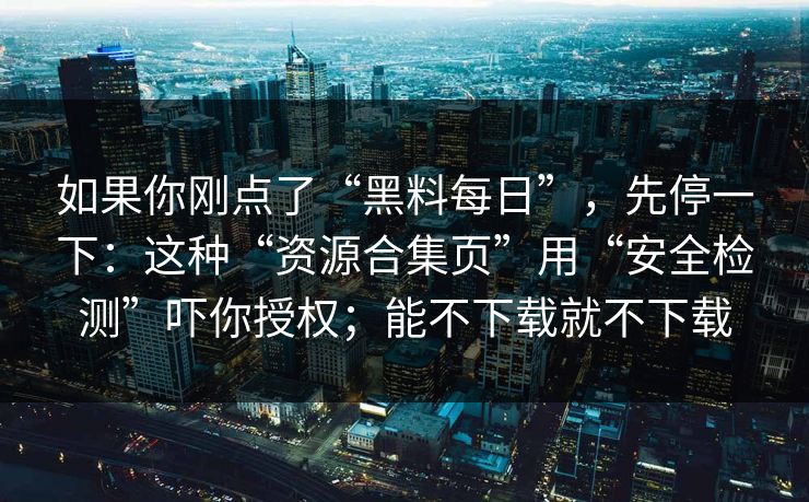 如果你刚点了“黑料每日”，先停一下：这种“资源合集页”用“安全检测”吓你授权；能不下载就不下载