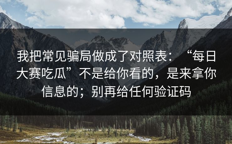 我把常见骗局做成了对照表:“每日大赛吃瓜”不是给你看的,是来拿你信息的;别再给任何验证码 我把常见骗局做成了对照表:“每日大赛吃瓜”不是给你看的,是来拿你信息的;别再给任何验证码