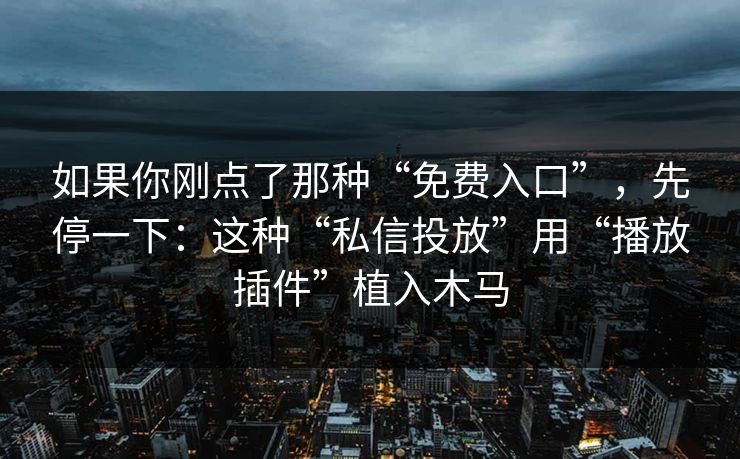 如果你刚点了那种“免费入口”,先停一下:这种“私信投放”用“播放插件”植入木马 如果你刚点了那种“免费入口”,先停一下:这种“私信投放”用“播放插件”植入木马