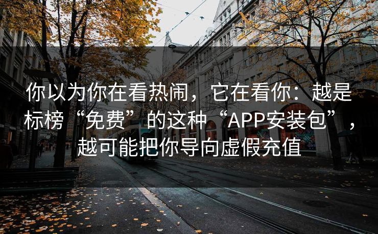 你以为你在看热闹,它在看你:越是标榜“免费”的这种“APP安装包”,越可能把你导向虚假充值 你以为你在看热闹,它在看你:越是标榜“免费”的这种“APP安装包”,越可能把你导向虚假充值