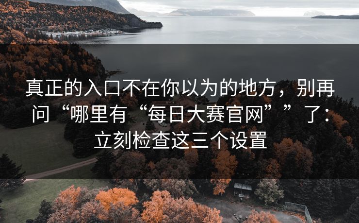 真正的入口不在你以为的地方,别再问“哪里有“每日大赛官网””了:立刻检查这三个设置 真正的入口不在你以为的地方,别再问“哪里有“每日大赛官网””了:立刻检查这三个设置