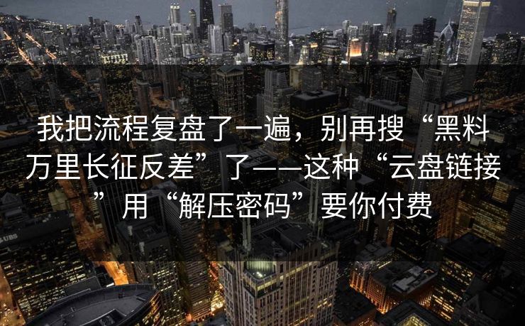 我把流程复盘了一遍,别再搜“黑料万里长征反差”了——这种“云盘链接”用“解压密码”要你付费 我把流程复盘了一遍,别再搜“黑料万里长征反差”了——这种“云盘链接”用“解压密码”要你付费