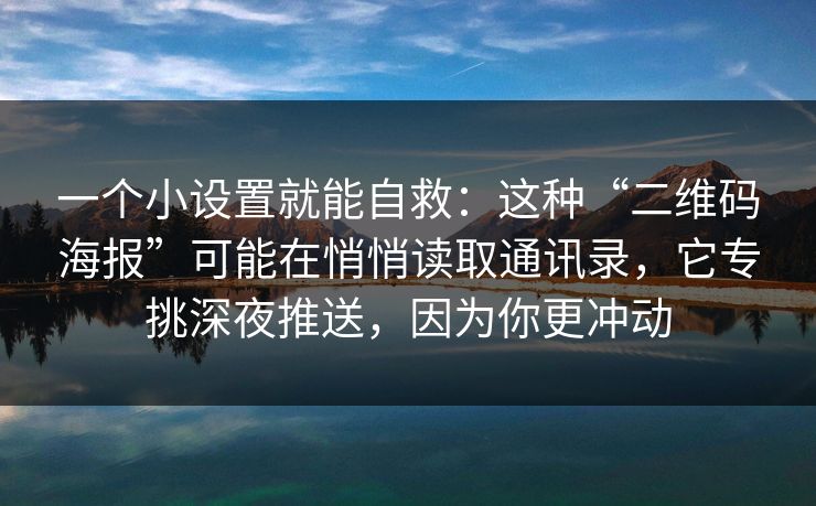 一个小设置就能自救:这种“二维码海报”可能在悄悄读取通讯录,它专挑深夜推送,因为你更冲动 一个小设置就能自救:这种“二维码海报”可能在悄悄读取通讯录,它专挑深夜推送,因为你更冲动
